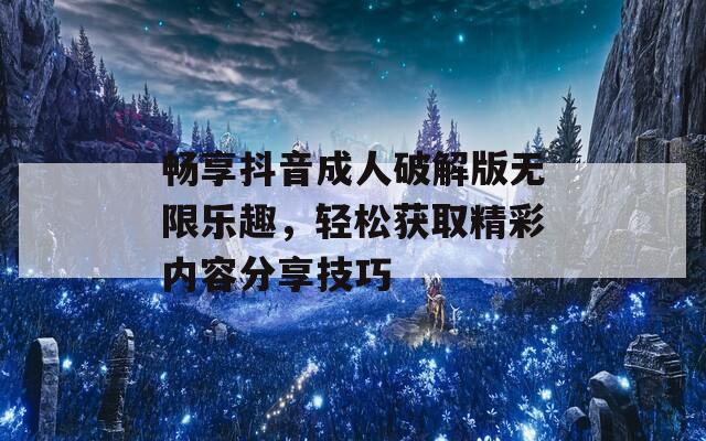 畅享抖音成人破解版无限乐趣，轻松获取精彩内容分享技巧-第1张图片-一粒游戏网