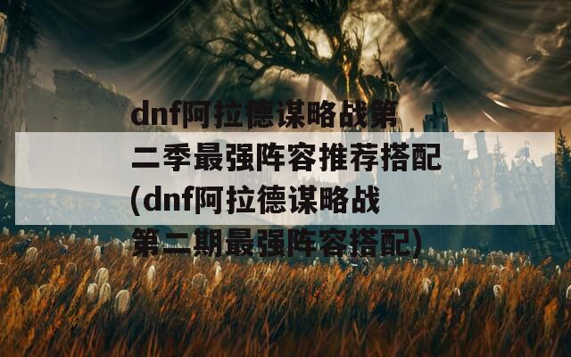 dnf阿拉德谋略战第二季最强阵容推荐搭配(dnf阿拉德谋略战第二期最强阵容搭配)-第1张图片-一粒游戏网