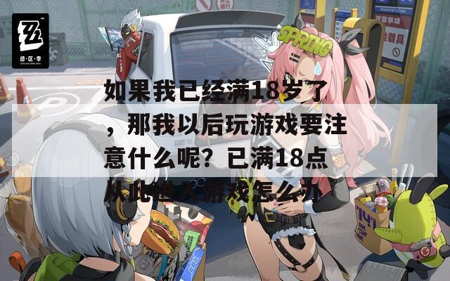如果我已经满18岁了，那我以后玩游戏要注意什么呢？已满18点从此进入游戏怎么办-第1张图片-一粒游戏网
