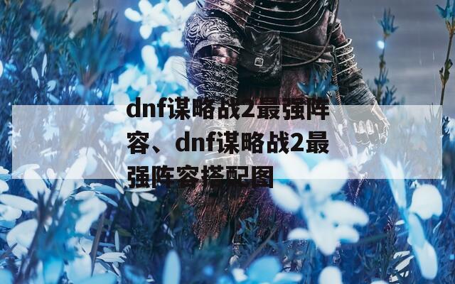 dnf谋略战2最强阵容、dnf谋略战2最强阵容搭配图-第1张图片-一粒游戏网