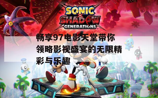畅享97电影天堂带你领略影视盛宴的无限精彩与乐趣-第1张图片-一粒游戏网