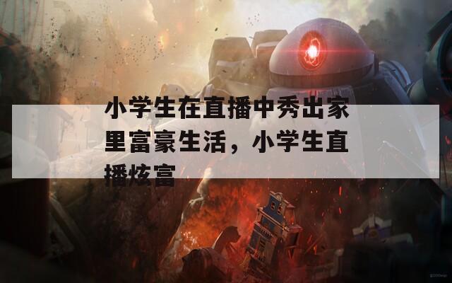 小学生在直播中秀出家里富豪生活，小学生直播炫富-第1张图片-一粒游戏网