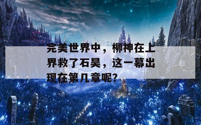 完美世界中，柳神在上界救了石昊，这一幕出现在第几章呢？-第1张图片-一粒游戏网