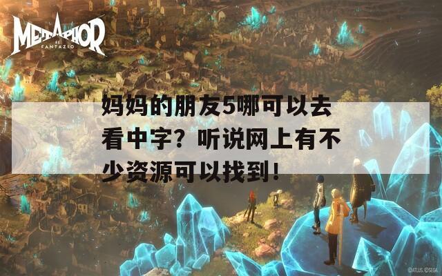 妈妈的朋友5哪可以去看中字？听说网上有不少资源可以找到！-第1张图片-一粒游戏网