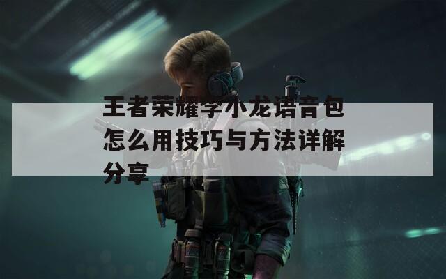 王者荣耀李小龙语音包怎么用技巧与方法详解分享-第1张图片-一粒游戏网