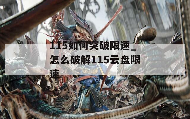 115如何突破限速_怎么破解115云盘限速-第1张图片-一粒游戏网