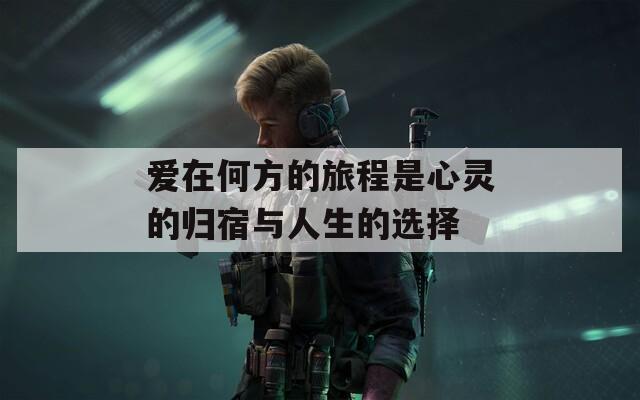 爱在何方的旅程是心灵的归宿与人生的选择-第1张图片-一粒游戏网