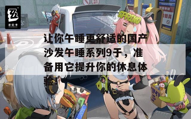 让你午睡更舒适的国产沙发午睡系列9于，准备用它提升你的休息体验！-第1张图片-一粒游戏网