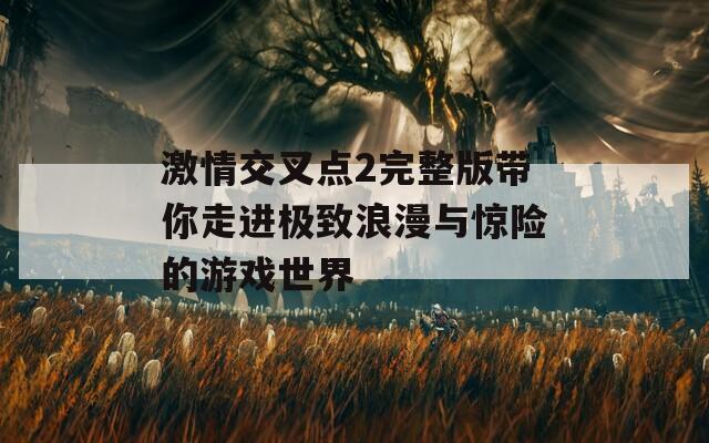 激情交叉点2完整版带你走进极致浪漫与惊险的游戏世界-第1张图片-一粒游戏网