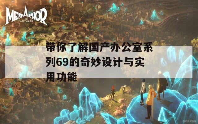 带你了解国产办公室系列69的奇妙设计与实用功能-第1张图片-一粒游戏网