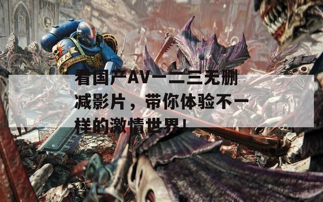 看国产AV一二三无删减影片，带你体验不一样的激情世界！-第1张图片-一粒游戏网