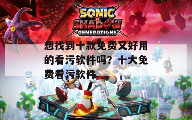 想找到十款免费又好用的看污软件吗？十大免费看污软件-第1张图片-一粒游戏网