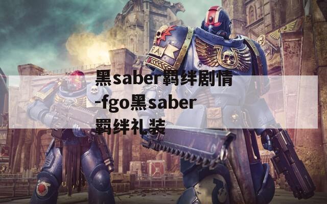 黑saber羁绊剧情-fgo黑saber羁绊礼装-第1张图片-一粒游戏网