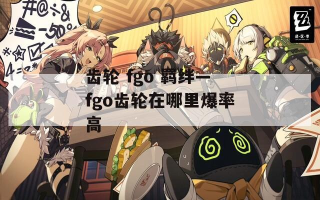 齿轮 fgo 羁绊—fgo齿轮在哪里爆率高-第1张图片-一粒游戏网