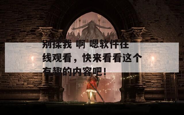 别揉我 啊 嗯软件在线观看，快来看看这个有趣的内容吧！-第1张图片-一粒游戏网