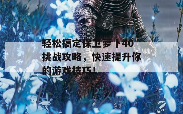 轻松搞定保卫萝卜40挑战攻略，快速提升你的游戏技巧！-第1张图片-一粒游戏网