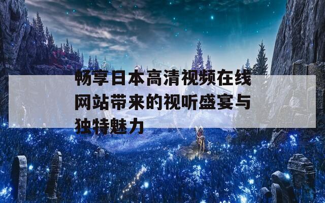 畅享日本高清视频在线网站带来的视听盛宴与独特魅力-第1张图片-一粒游戏网