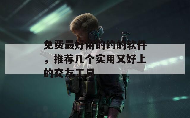 免费最好用的约的软件，推荐几个实用又好上的交友工具-第1张图片-一粒游戏网