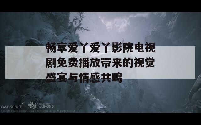 畅享爱丫爱丫影院电视剧免费播放带来的视觉盛宴与情感共鸣-第1张图片-一粒游戏网