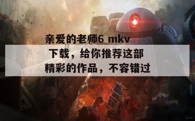 亲爱的老师6 mkv 下载，给你推荐这部精彩的作品，不容错过哦！-第1张图片-一粒游戏网