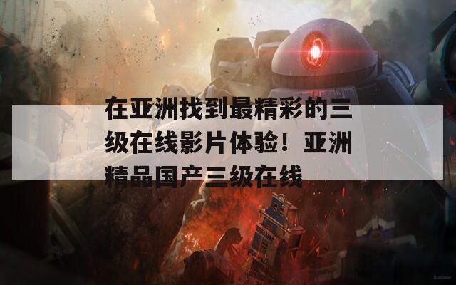 在亚洲找到最精彩的三级在线影片体验！亚洲精品国产三级在线-第1张图片-一粒游戏网