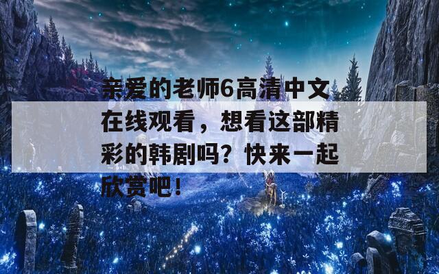 亲爱的老师6高清中文在线观看，想看这部精彩的韩剧吗？快来一起欣赏吧！-第1张图片-一粒游戏网