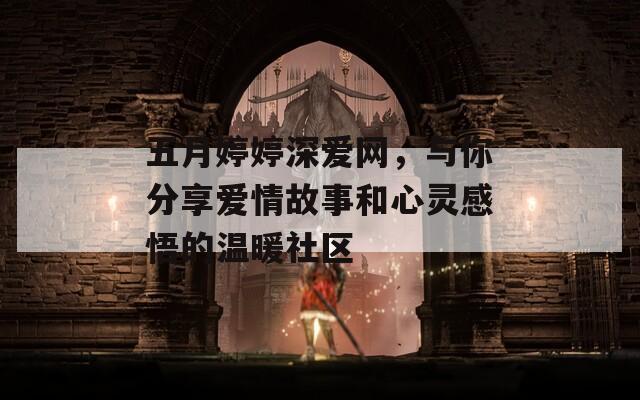 五月婷婷深爱网，与你分享爱情故事和心灵感悟的温暖社区-第1张图片-一粒游戏网