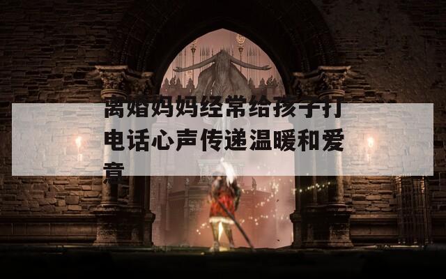 离婚妈妈经常给孩子打电话心声传递温暖和爱意-第1张图片-一粒游戏网