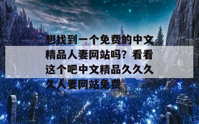 想找到一个免费的中文精品人妻网站吗？看看这个吧中文精品久久久久人妻网站免费-第1张图片-一粒游戏网