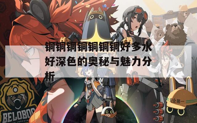 铜铜铜铜铜铜铜好多水好深色的奥秘与魅力分析-第1张图片-一粒游戏网