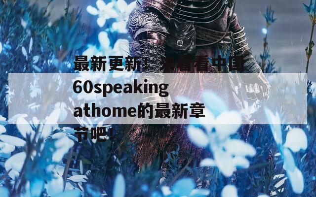 最新更新！来看看中国60speakingathome的最新章节吧！-第1张图片-一粒游戏网