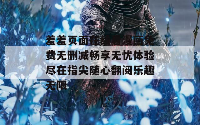 羞羞页面在线看漫画免费无删减畅享无忧体验尽在指尖随心翻阅乐趣无限-第1张图片-一粒游戏网