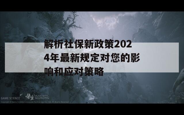 解析社保新政策2024年最新规定对您的影响和应对策略-第1张图片-一粒游戏网