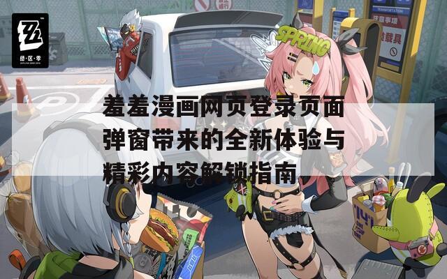 羞羞漫画网页登录页面弹窗带来的全新体验与精彩内容解锁指南-第1张图片-一粒游戏网