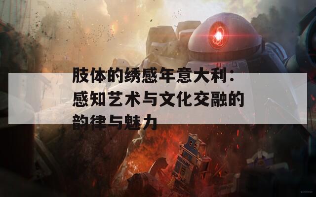肢体的绣感年意大利：感知艺术与文化交融的韵律与魅力-第1张图片-一粒游戏网