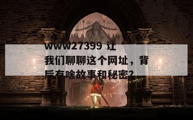 www27399 让我们聊聊这个网址，背后有啥故事和秘密？-第1张图片-一粒游戏网