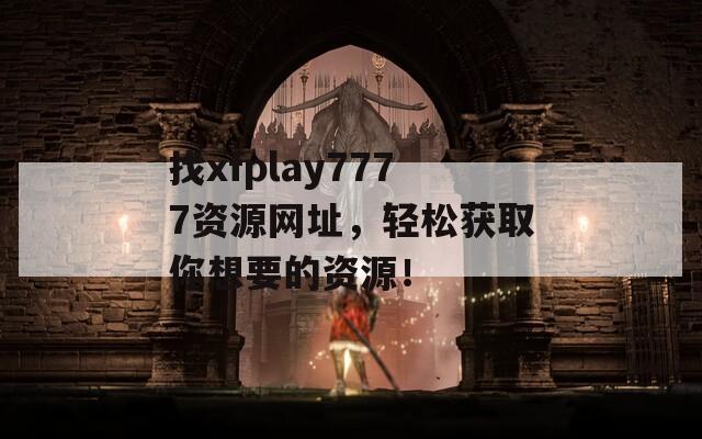 找xfplay7777资源网址，轻松获取你想要的资源！-第1张图片-一粒游戏网