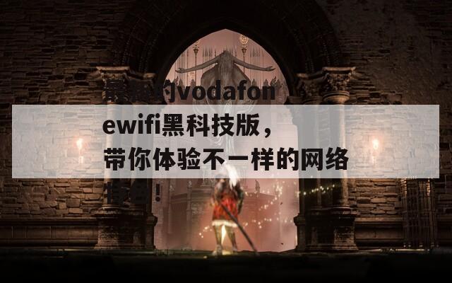 最新的vodafonewifi黑科技版，带你体验不一样的网络特色！-第1张图片-一粒游戏网