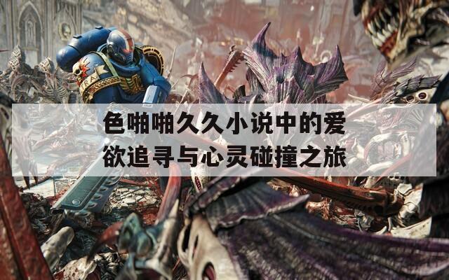 色啪啪久久小说中的爱欲追寻与心灵碰撞之旅-第1张图片-一粒游戏网