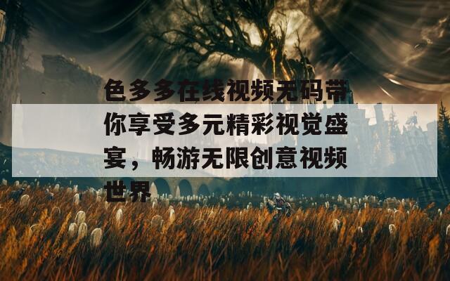 色多多在线视频无码带你享受多元精彩视觉盛宴，畅游无限创意视频世界-第1张图片-一粒游戏网