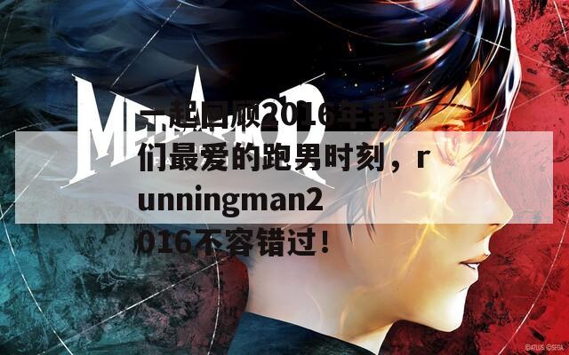 一起回顾2016年我们最爱的跑男时刻，runningman2016不容错过！-第1张图片-一粒游戏网