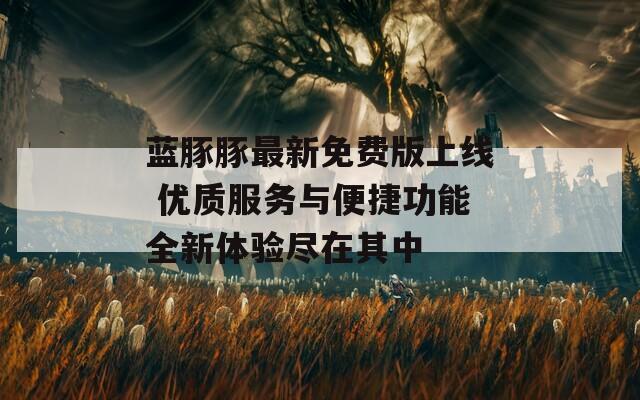 蓝豚豚最新免费版上线 优质服务与便捷功能全新体验尽在其中-第1张图片-一粒游戏网