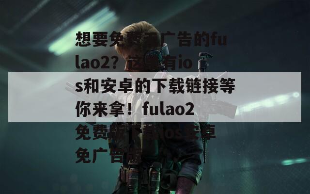 想要免费无广告的fulao2？这里有ios和安卓的下载链接等你来拿！fulao2免费版下载ios安卓免广告版-第1张图片-一粒游戏网