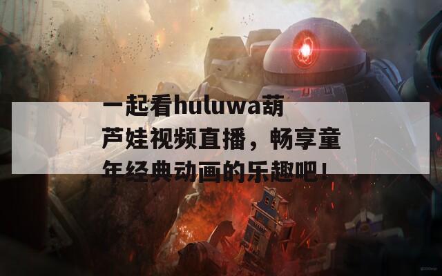 一起看huluwa葫芦娃视频直播，畅享童年经典动画的乐趣吧！-第1张图片-一粒游戏网