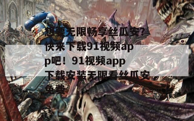 想要无限畅享丝瓜安？快来下载91视频app吧！91视频app下载安装无限看丝瓜安免费-第1张图片-一粒游戏网