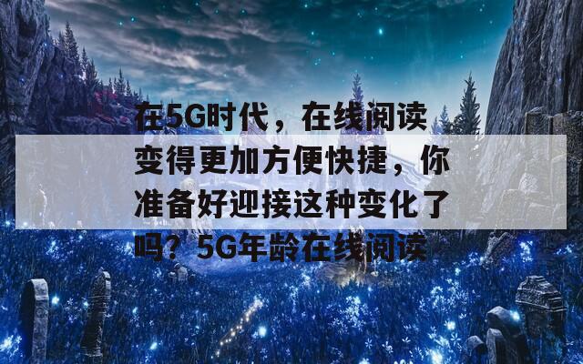 在5G时代，在线阅读变得更加方便快捷，你准备好迎接这种变化了吗？5G年龄在线阅读-第1张图片-一粒游戏网