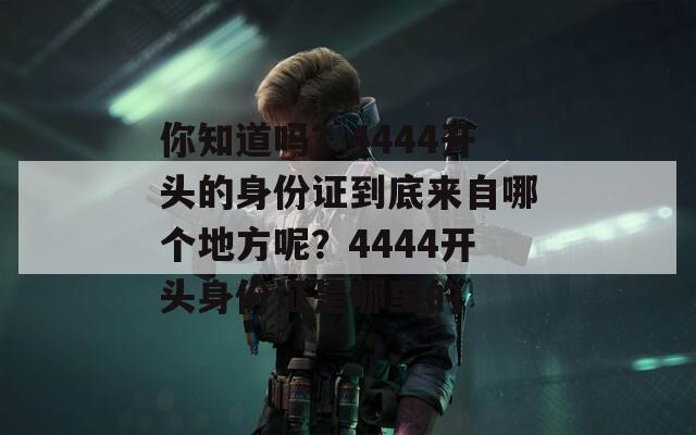 你知道吗？4444开头的身份证到底来自哪个地方呢？4444开头身份证是哪里的-第1张图片-一粒游戏网