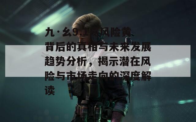 九·幺9.1高风险黄背后的真相与未来发展趋势分析，揭示潜在风险与市场走向的深度解读-第1张图片-一粒游戏网