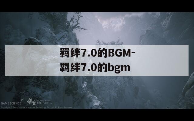 羁绊7.0的BGM-羁绊7.0的bgm-第1张图片-一粒游戏网