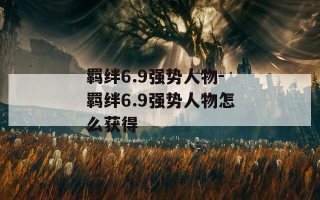 羁绊6.9强势人物-羁绊6.9强势人物怎么获得-第1张图片-一粒游戏网